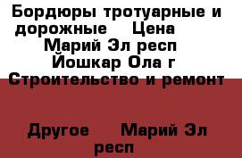 Бордюры тротуарные и дорожные. › Цена ­ 90 - Марий Эл респ., Йошкар-Ола г. Строительство и ремонт » Другое   . Марий Эл респ.